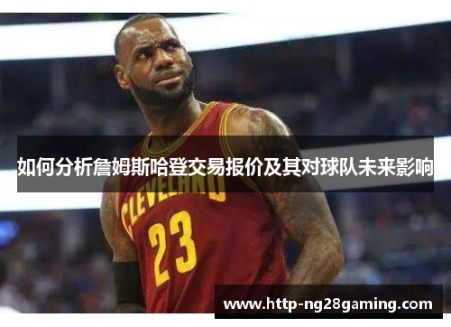 如何分析詹姆斯哈登交易报价及其对球队未来影响 如何分析詹姆斯哈登交易报价及其对球队未来影响