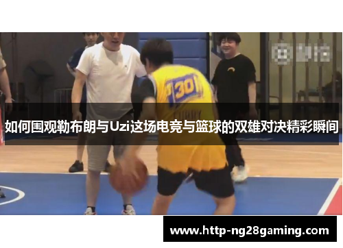 如何围观勒布朗与Uzi这场电竞与篮球的双雄对决精彩瞬间