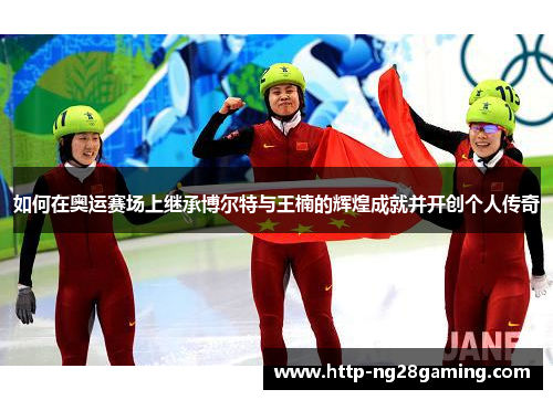 如何在奥运赛场上继承博尔特与王楠的辉煌成就并开创个人传奇 如何在奥运赛场上继承博尔特与王楠的辉煌成就并开创个人传奇