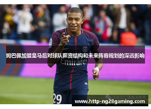 姆巴佩加盟皇马后对球队薪资结构和未来阵容规划的深远影响 姆巴佩加盟皇马后对球队薪资结构和未来阵容规划的深远影响