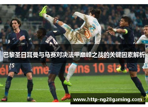 巴黎圣日耳曼与马赛对决法甲巅峰之战的关键因素解析 巴黎圣日耳曼与马赛对决法甲巅峰之战的关键因素解析