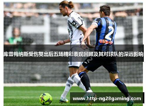 库普梅纳斯受伤复出后五场精彩表现回顾及其对球队的深远影响 库普梅纳斯受伤复出后五场精彩表现回顾及其对球队的深远影响