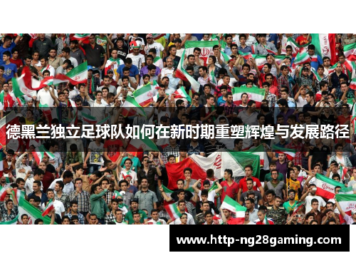 德黑兰独立足球队如何在新时期重塑辉煌与发展路径