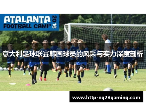 意大利足球联赛韩国球员的风采与实力深度剖析