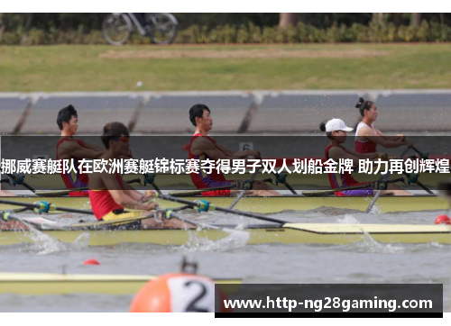 挪威赛艇队在欧洲赛艇锦标赛夺得男子双人划船金牌 助力再创辉煌 挪威赛艇队在欧洲赛艇锦标赛夺得男子双人划船金牌 助力再创辉煌