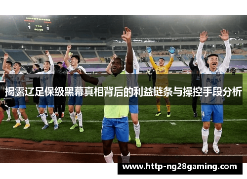 揭露辽足保级黑幕真相背后的利益链条与操控手段分析 揭露辽足保级黑幕真相背后的利益链条与操控手段分析
