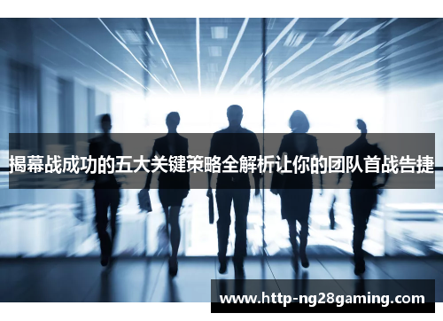 揭幕战成功的五大关键策略全解析让你的团队首战告捷 揭幕战成功的五大关键策略全解析让你的团队首战告捷