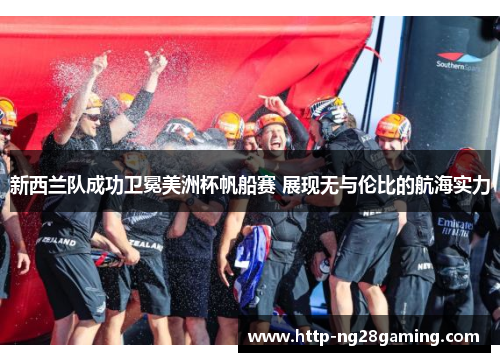 新西兰队成功卫冕美洲杯帆船赛 展现无与伦比的航海实力