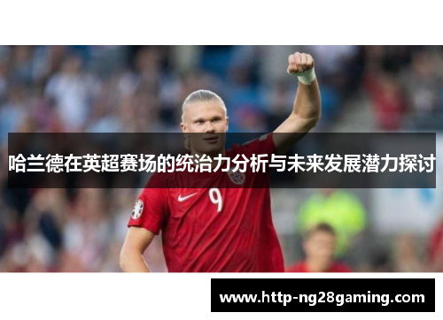 哈兰德在英超赛场的统治力分析与未来发展潜力探讨 哈兰德在英超赛场的统治力分析与未来发展潜力探讨