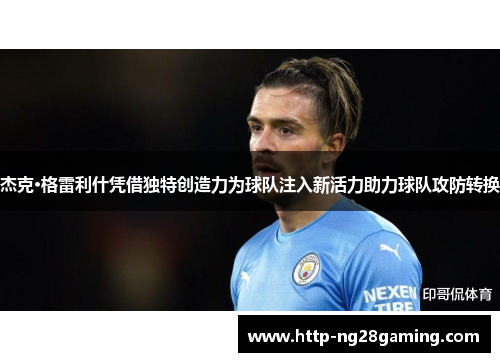 杰克·格雷利什凭借独特创造力为球队注入新活力助力球队攻防转换