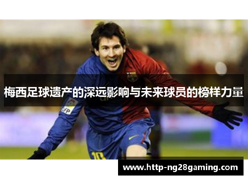 梅西足球遗产的深远影响与未来球员的榜样力量 梅西足球遗产的深远影响与未来球员的榜样力量