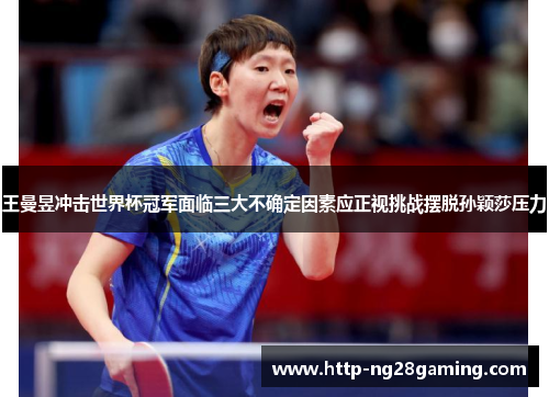 王曼昱冲击世界杯冠军面临三大不确定因素应正视挑战摆脱孙颖莎压力 王曼昱冲击世界杯冠军面临三大不确定因素应正视挑战摆脱孙颖莎压力
