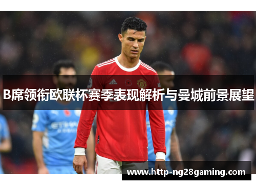 B席领衔欧联杯赛季表现解析与曼城前景展望 B席领衔欧联杯赛季表现解析与曼城前景展望