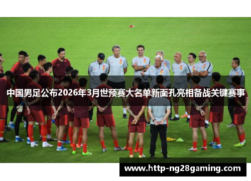 中国男足公布2026年3月世预赛大名单新面孔亮相备战关键赛事 中国男足公布2026年3月世预赛大名单新面孔亮相备战关键赛事