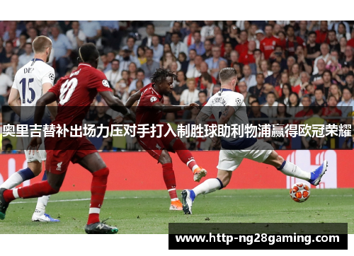 奥里吉替补出场力压对手打入制胜球助利物浦赢得欧冠荣耀