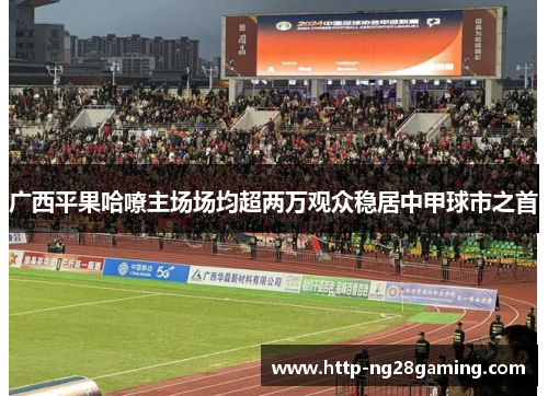 广西平果哈嘹主场场均超两万观众稳居中甲球市之首