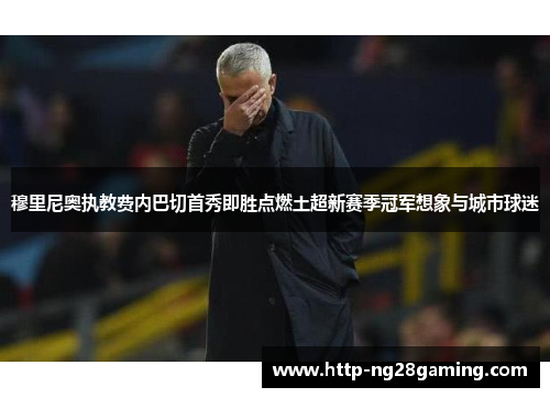 穆里尼奥执教费内巴切首秀即胜点燃土超新赛季冠军想象与城市球迷 穆里尼奥执教费内巴切首秀即胜点燃土超新赛季冠军想象与城市球迷