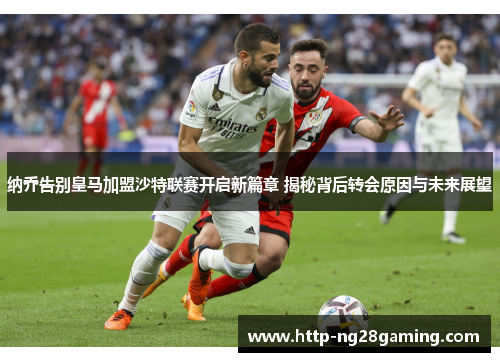 纳乔告别皇马加盟沙特联赛开启新篇章 揭秘背后转会原因与未来展望 纳乔告别皇马加盟沙特联赛开启新篇章 揭秘背后转会原因与未来展望