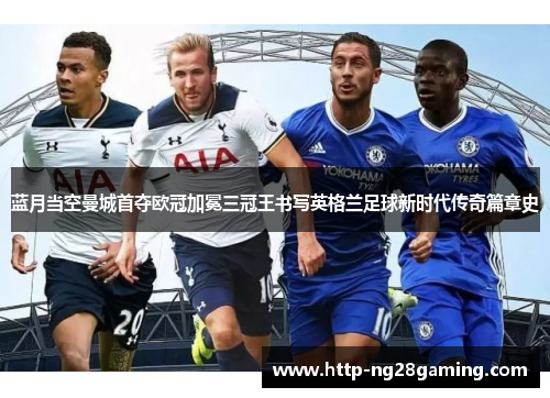蓝月当空曼城首夺欧冠加冕三冠王书写英格兰足球新时代传奇篇章史