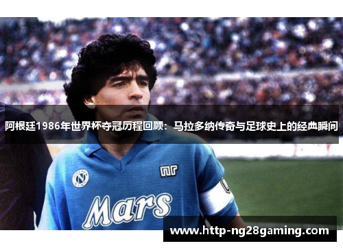 阿根廷1986年世界杯夺冠历程回顾:马拉多纳传奇与足球史上的经典瞬间 阿根廷1986年世界杯夺冠历程回顾:马拉多纳传奇与足球史上的经典瞬间
