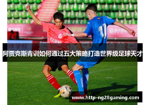 阿贾克斯青训如何通过五大策略打造世界级足球天才 阿贾克斯青训如何通过五大策略打造世界级足球天才