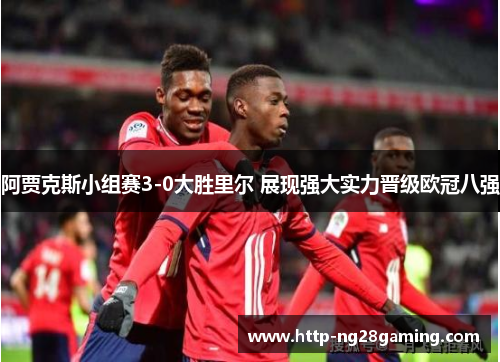 阿贾克斯小组赛3-0大胜里尔 展现强大实力晋级欧冠八强 阿贾克斯小组赛3-0大胜里尔 展现强大实力晋级欧冠八强
