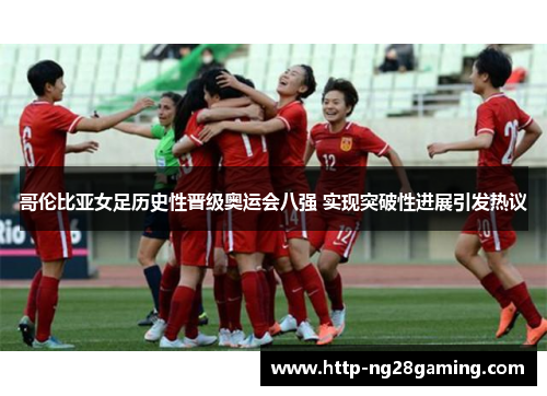 哥伦比亚女足历史性晋级奥运会八强 实现突破性进展引发热议 哥伦比亚女足历史性晋级奥运会八强 实现突破性进展引发热议