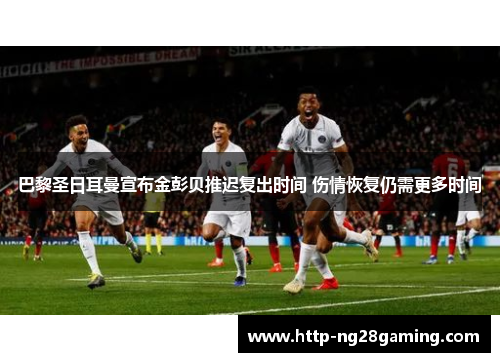 巴黎圣日耳曼宣布金彭贝推迟复出时间 伤情恢复仍需更多时间 巴黎圣日耳曼宣布金彭贝推迟复出时间 伤情恢复仍需更多时间