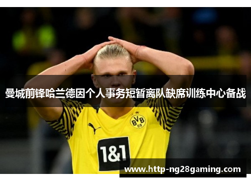 曼城前锋哈兰德因个人事务短暂离队缺席训练中心备战 曼城前锋哈兰德因个人事务短暂离队缺席训练中心备战