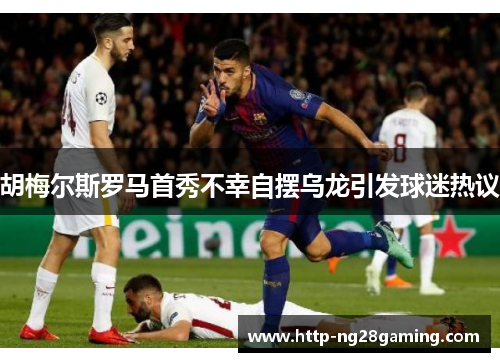 胡梅尔斯罗马首秀不幸自摆乌龙引发球迷热议 胡梅尔斯罗马首秀不幸自摆乌龙引发球迷热议
